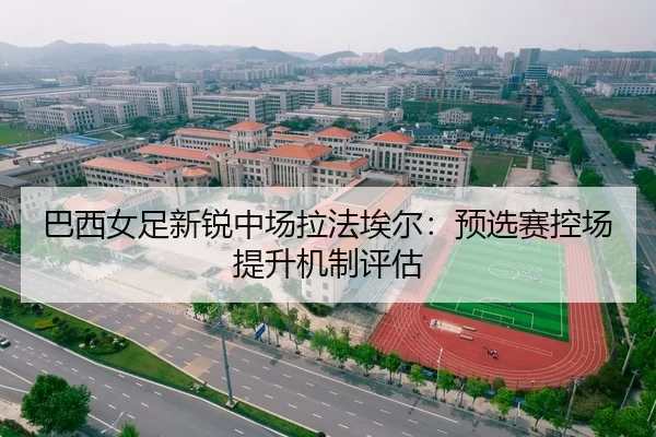 巴西女足新锐中场拉法埃尔：预选赛控场提升机制评估