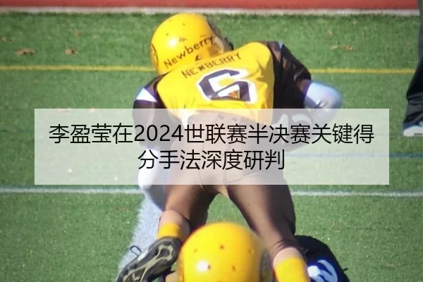 李盈莹在2024世联赛半决赛关键得分手法深度研判